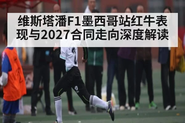 维斯塔潘F1墨西哥站红牛表现与2027合同走向深度解读