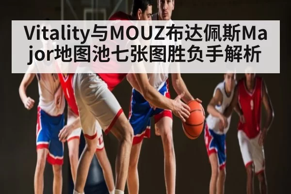 Vitality与MOUZ布达佩斯Major地图池七张图胜负手解析