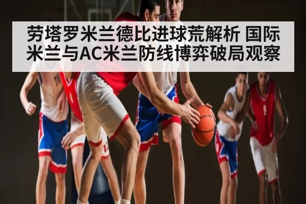 劳塔罗米兰德比进球荒解析 国际米兰与AC米兰防线博弈破局观察