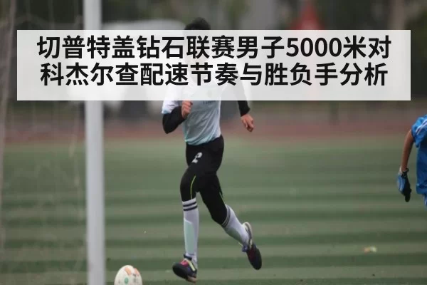 切普特盖钻石联赛男子5000米对科杰尔查配速节奏与胜负手分析
